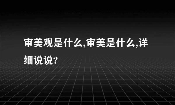 审美观是什么,审美是什么,详细说说?