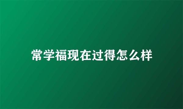 常学福现在过得怎么样