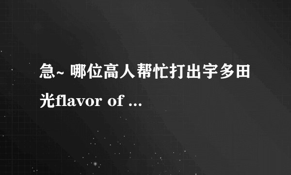 急~ 哪位高人帮忙打出宇多田光flavor of life 的中文音译，比如第一句ありがとうと，翻译成“阿里嘎道道”