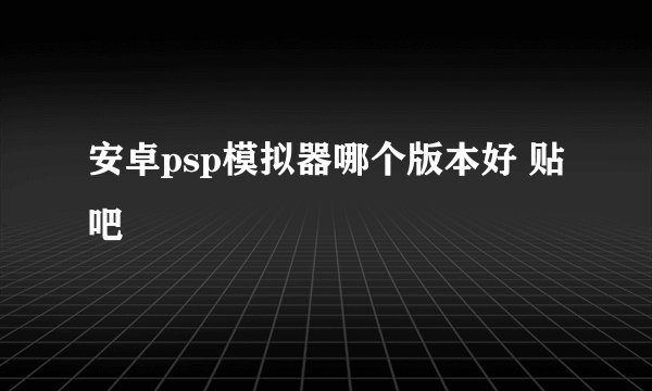 安卓psp模拟器哪个版本好 贴吧