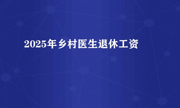 2025年乡村医生退休工资