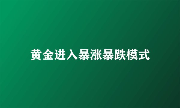 黄金进入暴涨暴跌模式