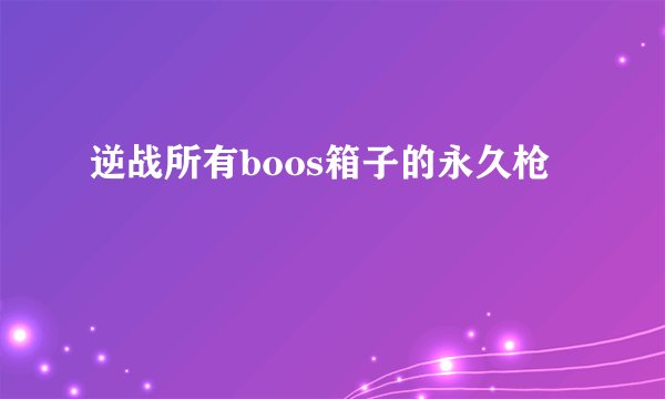 逆战所有boos箱子的永久枪