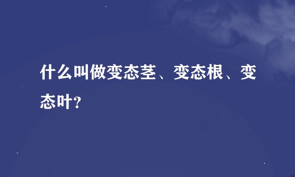 什么叫做变态茎、变态根、变态叶？
