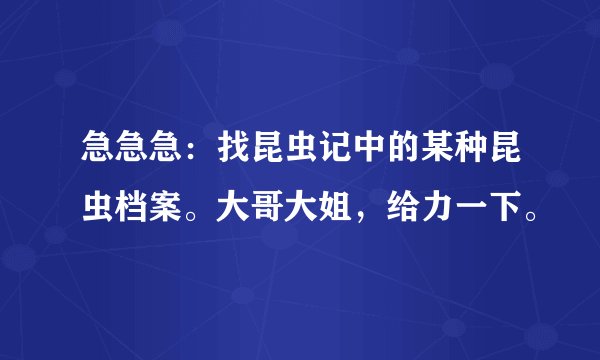 急急急:找昆虫记中的某种昆虫档案。大哥大姐,给力一下。