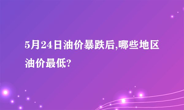 5月24日油价暴跌后,哪些地区油价最低?
