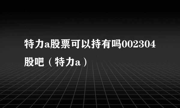 特力a股票可以持有吗002304股吧（特力a）