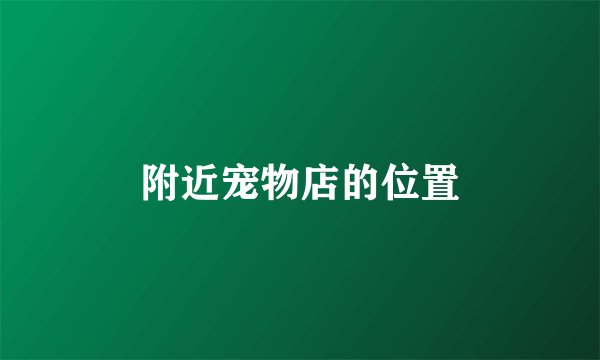 附近宠物店的位置