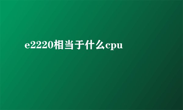 e2220相当于什么cpu