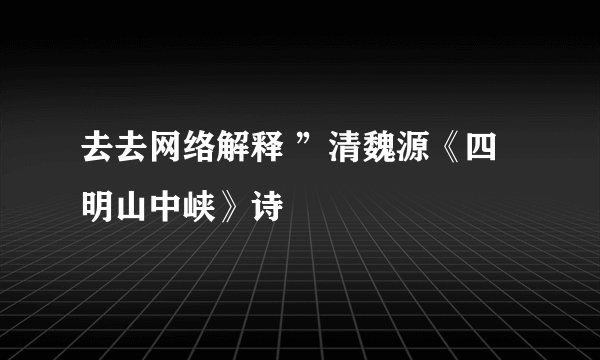 去去网络解释 ”清魏源《四明山中峡》诗