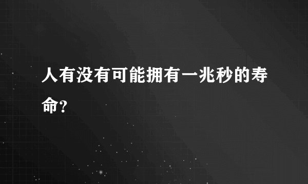 人有没有可能拥有一兆秒的寿命？