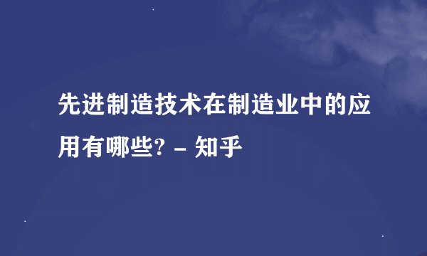 先进制造技术在制造业中的应用有哪些? - 知乎