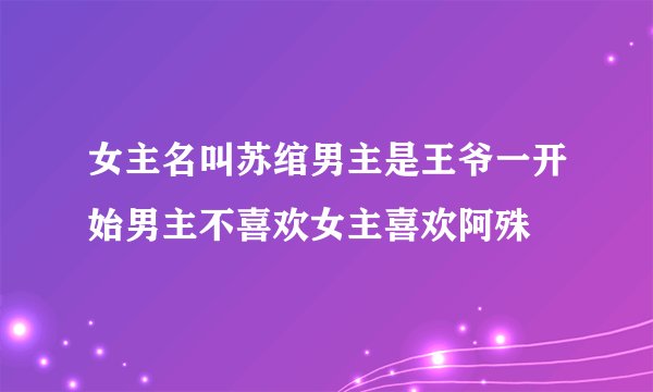 女主名叫苏绾男主是王爷一开始男主不喜欢女主喜欢阿殊