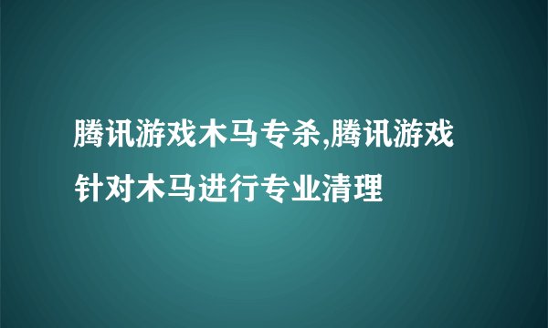 腾讯游戏木马专杀,腾讯游戏针对木马进行专业清理