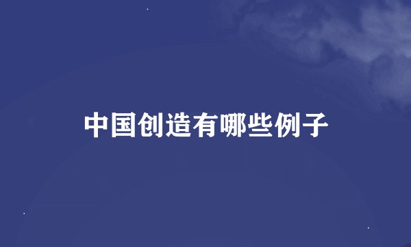 中国创造有哪些例子