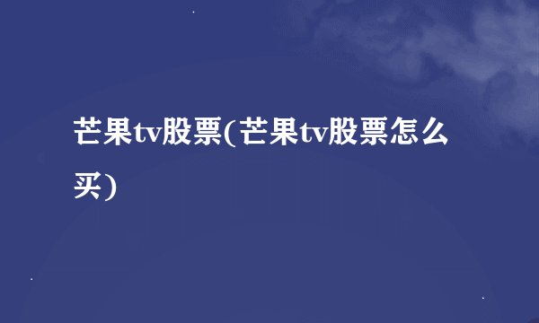 芒果tv股票(芒果tv股票怎么买)
