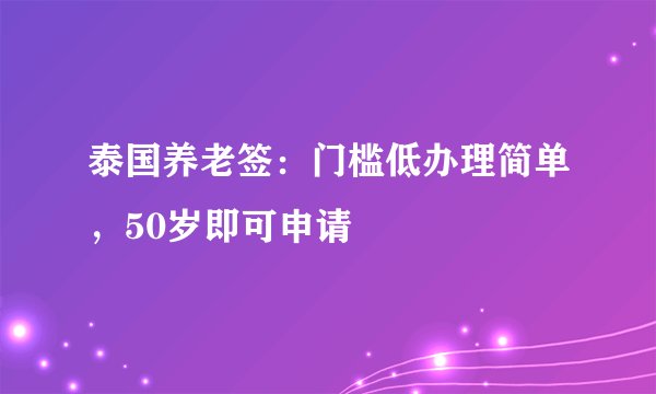 泰国养老签：门槛低办理简单，50岁即可申请