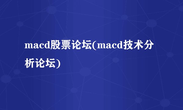 macd股票论坛(macd技术分析论坛)