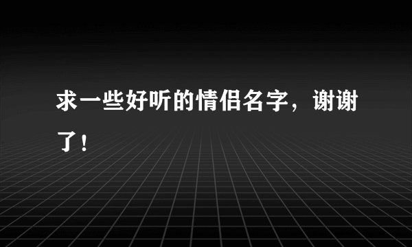 求一些好听的情侣名字，谢谢了！
