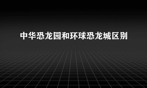 中华恐龙园和环球恐龙城区别