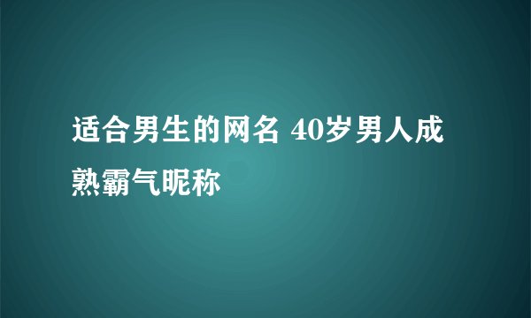 适合男生的网名 40岁男人成熟霸气昵称