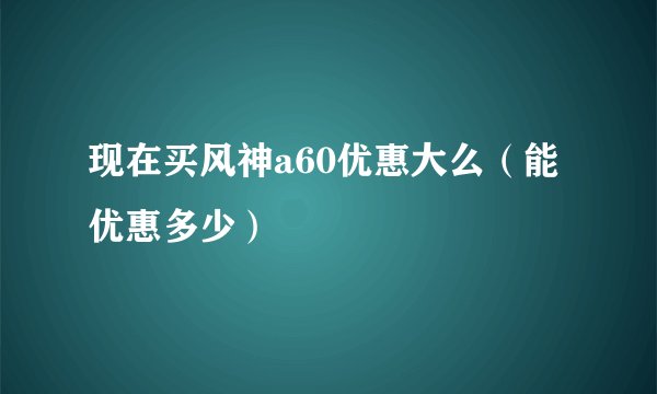 现在买风神a60优惠大么（能优惠多少）