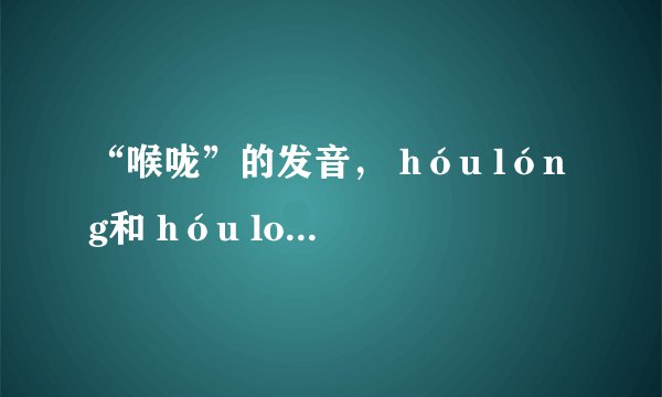 “喉咙”的发音， hóu lóng和 hóu long哪个正确？