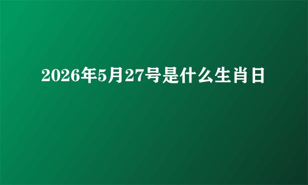 2026年5月27号是什么生肖日