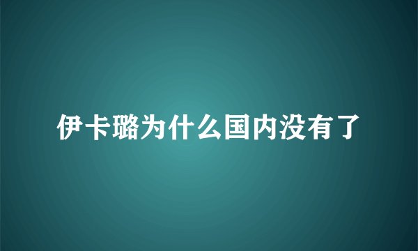 伊卡璐为什么国内没有了
