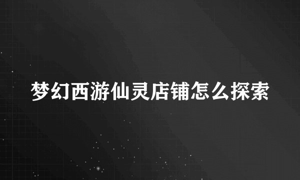 梦幻西游仙灵店铺怎么探索