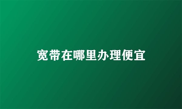宽带在哪里办理便宜