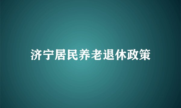 济宁居民养老退休政策