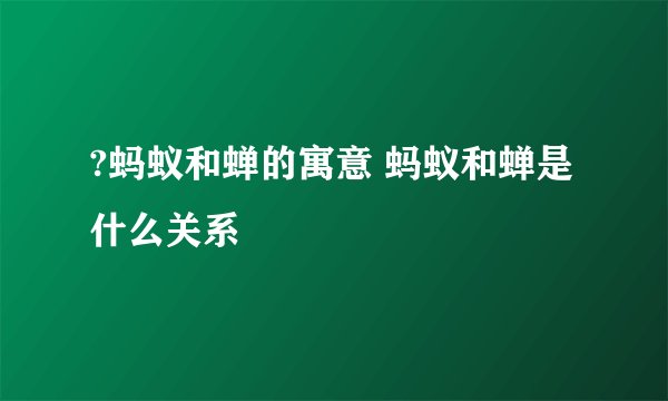 ?蚂蚁和蝉的寓意 蚂蚁和蝉是什么关系