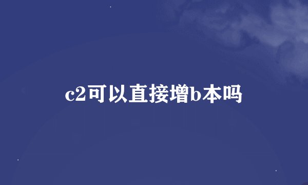 c2可以直接增b本吗