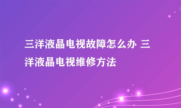 三洋液晶电视故障怎么办 三洋液晶电视维修方法