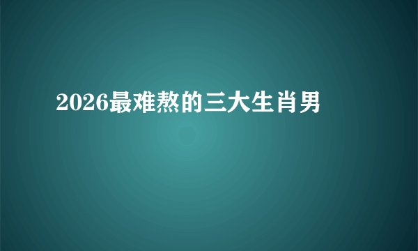 2026最难熬的三大生肖男