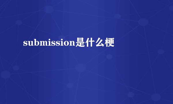 submission是什么梗