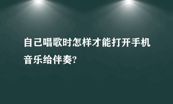 自己唱歌时怎样才能打开手机音乐给伴奏?