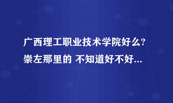 广西理工职业技术学院好么?崇左那里的 不知道好不好那个学校·