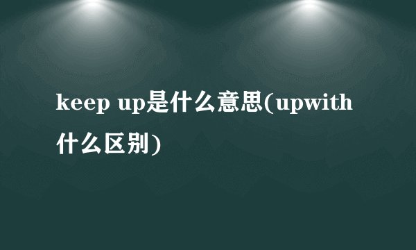 keep up是什么意思(upwith什么区别)