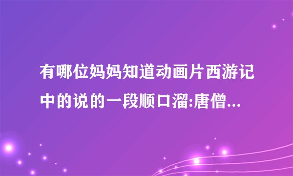 有哪位妈妈知道动画片西游记中的说的一段顺口溜:唐僧骑马咚那个咚...
