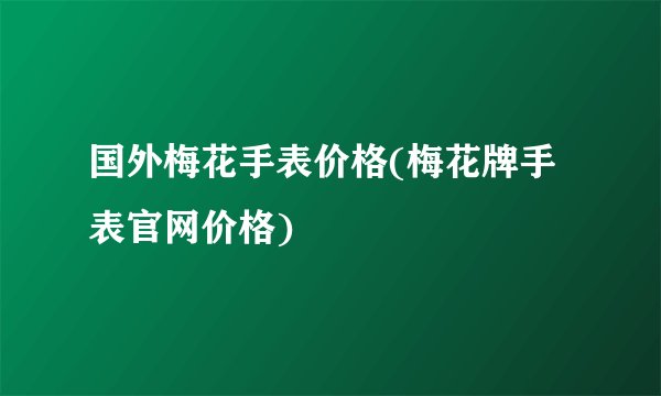 国外梅花手表价格(梅花牌手表官网价格)