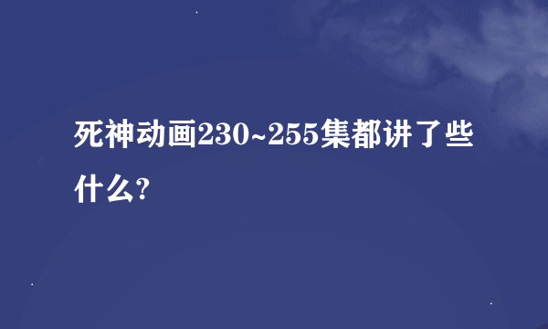 死神动画230~255集都讲了些什么?