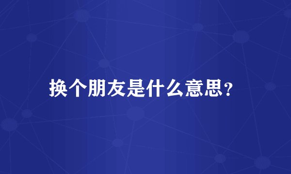 换个朋友是什么意思？
