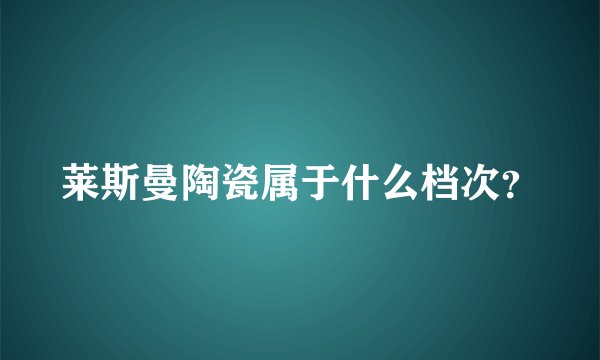 莱斯曼陶瓷属于什么档次?