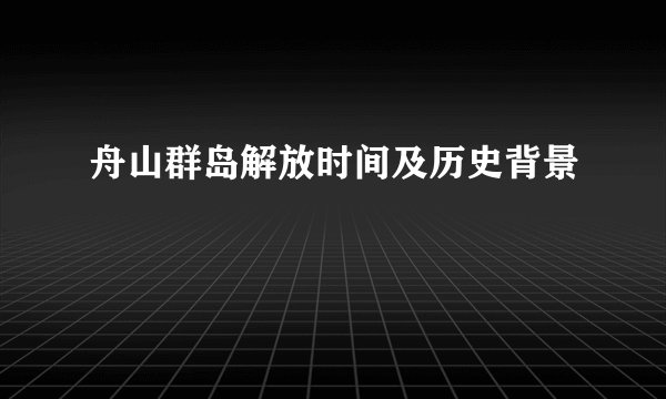 舟山群岛解放时间及历史背景