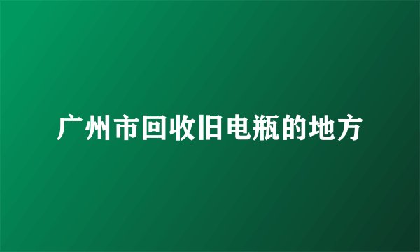 广州市回收旧电瓶的地方