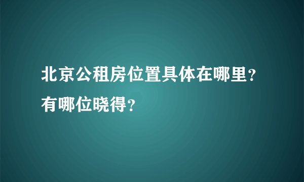 北京公租房位置具体在哪里？有哪位晓得？