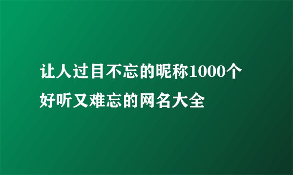 让人过目不忘的昵称1000个 好听又难忘的网名大全