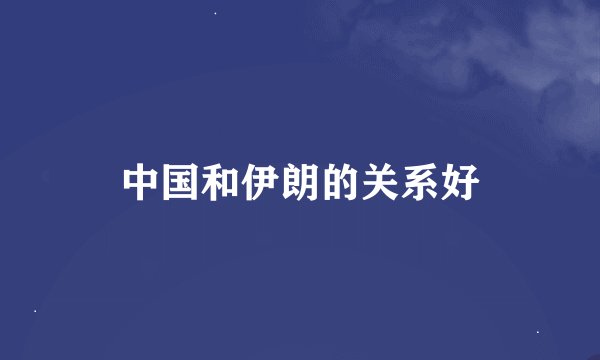 中国和伊朗的关系好